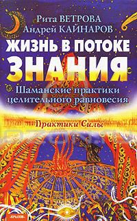 Жизнь в потоке знания. Шаманские практики целительного равновесия, Рита Ветрова, Андрей Кайнаров