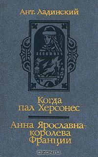 Когда пал Херсонес. Анна Ярославна - королева Франции, Ант. Ладинский