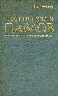 Иван Петрович Павлов. Жизнь, творчество, современное состояние учения, Э. Асратян