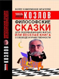 ФИЛОСОФСКИЕ СКАЗКИ ДЛЯ ОБДУМЫВАЮЩИХ ЖИТЬЕ, или Веселая книга о свободе и нравственности, Николай Козлов