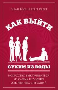 Как выйти сухим из воды. Искусство выкручиваться из самых неловких жизненных ситуаций, Энди робин, Грегг Кавет