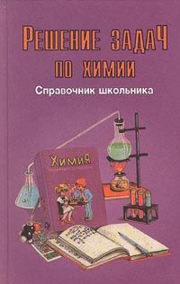Решение задач по химии, Серия: "Справочник школьника"