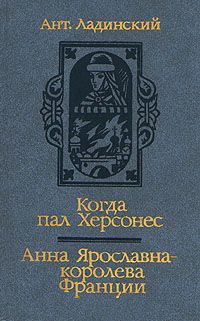 Когда пал Херсонес. Анна Ярославна - королева Франции., Ант. Ладинский