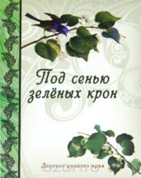 Под сенью зеленых крон. Деревья родного края, Н. Рудакова