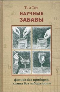 Научные забавы: Физика без приборов, химия без лаборатории. Интересные опыты, самоделки, развлечения. 2-е изд, Том Тит