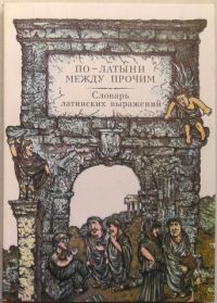 По - латыни между прочим. Словарь крылатых латинских выражений, В. Сомов