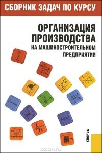 Сборник задач по курсу "Организация производства на машиностроительном предприятии", Т. Крайкова, А. Кумарин, А. Роговой, В. Фионин, Н. Чечин