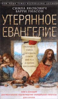 Утерянное Евангелие. Раскрытая тайна древнего документа о брачном союзе Иисуса и Марии Магдалины, Симха Якобович, Барри Уилсон
