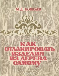 Как отлакировать изделия из дерева самому, Кошелев М.Д.
