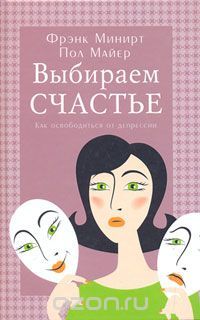 Выбираем счастье. Как освободиться от депресии, Фрэнк Б. Минирт, Пол Д. Майер