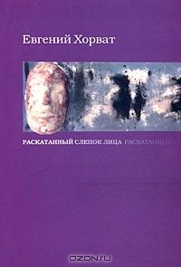 Раскатанный слепок лица: Стихи, проза, письма, Евгений Хорват