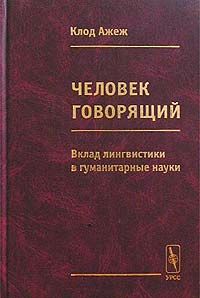 Человек говорящий: Вклад лингвистики в гуманитарные науки, Клод Ажеж
