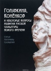 Голубкина, Конёнков и некоторые вопросы развития русской скульптуры Нового времени. Статьи, материалы, сообщения, Сборник