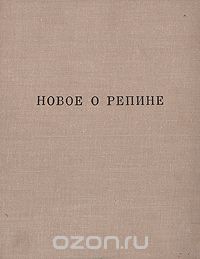 Новое о Репине: статьи и письма художника, воспоминания учеников и друзей, публикации, Сборник