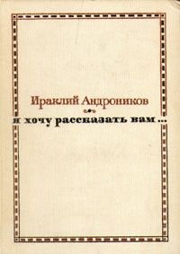 Я хочу рассказать вам: Рассказы, портреты, очерки, статьи, Ираклий Андроников