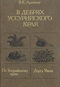 В дебрях уссурийского края: По Уссурийскому краю; Дерсу Узала, Владимир Арсеньев
