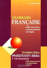 Грамматика французского языка в упражнениях. 400 упражнений. Комментарии. Ключи. Издание второе, исправленное и дополненное, А. И. Иванченко