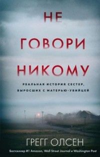 Не говори никому. Реальная история сестер, выросших с матерью-убийцей, Грегг Олсен