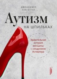 Аутизм на шпильках. Удивительная история женщины с синдромом Аспергера, Дженнифер О`Тул