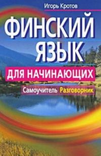 Финский язык для начинающих Самоучитель. Разговорник, Игорь Кротов