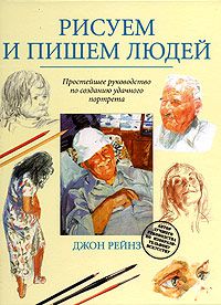 Рисуем и пишем людей. Простейшее руководство по созданию удачного портрета, Джон Рейнз